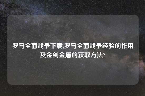 罗马全面战争怎么玩,罗马全面战争经验的作用及金剑金盾的获取方法?