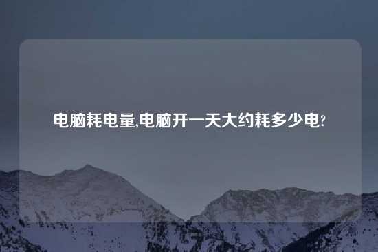 电脑耗电量,电脑开一天大约耗多少电?