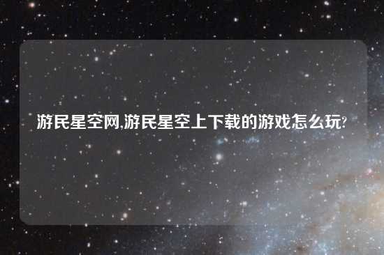 游民星空网,游民星空上怎么玩的游戏怎么玩?