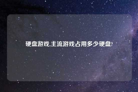 硬盘游戏,主流游戏占用多少硬盘?