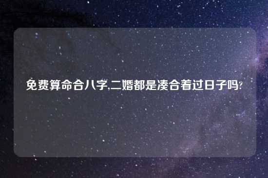 免费算命合八字,二婚都是凑合着过日子吗?