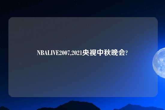 NBALIVE2007,2021央视中秋晚会?