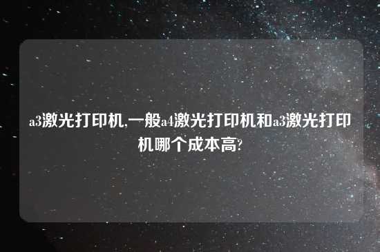 a3激光打印机,一般a4激光打印机和a3激光打印机哪个成本高?