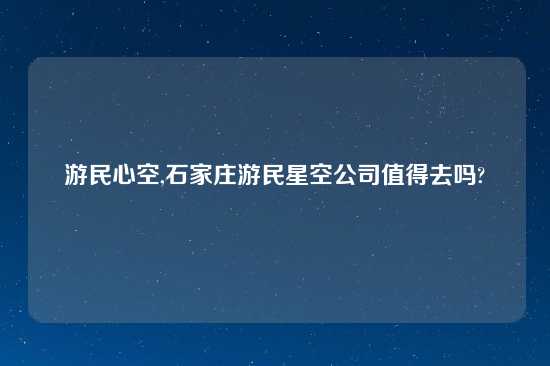 游民心空,石家庄游民星空公司值得去吗?