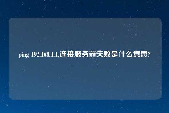 ping 192.168.1.1,连接服务器失败是什么意思?