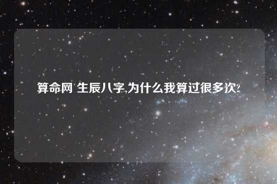 算命网 生辰八字,为什么我算过很多次?