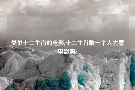 类似十二生肖的电影,十二生肖敢一个人去看电影吗?