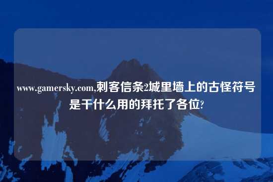 www.gamersky.com,刺客信条2城里墙上的古怪符号是干什么用的拜托了各位?