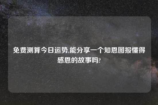 免费测算今日运势,能分享一个知恩图报懂得感恩的故事吗?