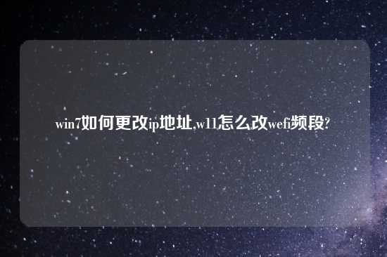 win7如何更改ip地址,w11怎么改wefi频段?