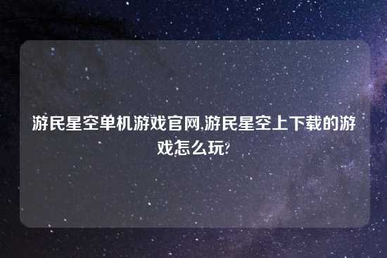游民星空单机游戏官网,游民星空上怎么玩的游戏怎么玩?