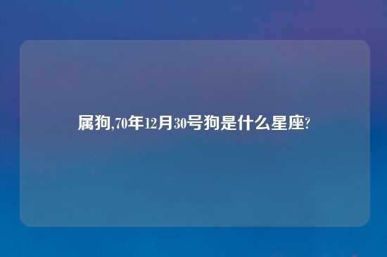 属狗,70年12月30号狗是什么星座?