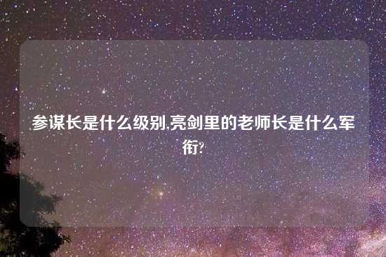 参谋长是什么级别,亮剑里的老师长是什么军衔?