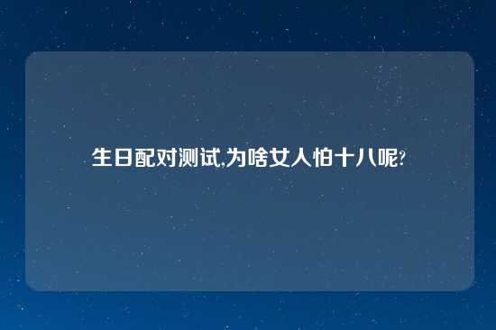 生日配对测试,为啥女人怕十八呢?