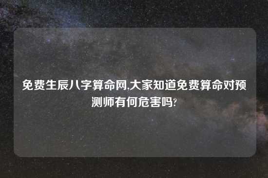 免费生辰八字算命网,大家知道免费算命对预测师有何危害吗?