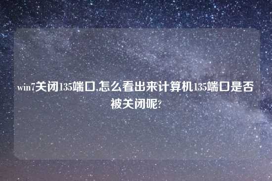 win7关闭135端口,怎么看出来计算机135端口是否被关闭呢?