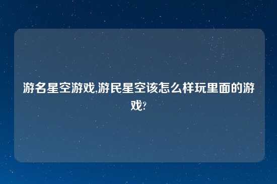 游名星空游戏,游民星空该怎么样玩里面的游戏?
