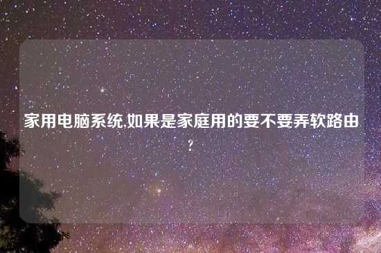 家用电脑系统,如果是家庭用的要不要弄软路由?