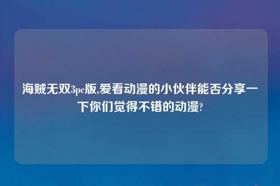海贼无双3pc版,爱看动漫的小伙伴能否分享一下你们觉得不错的动漫?