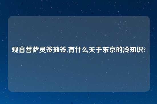 观音菩萨灵签抽签,有什么关于东京的冷知识?