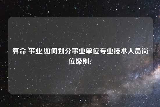 算命 事业,如何划分事业单位专业技术人员岗位级别?