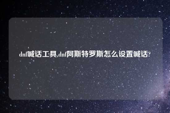 dnf喊话工具,dnf阿斯特罗斯怎么设置喊话?