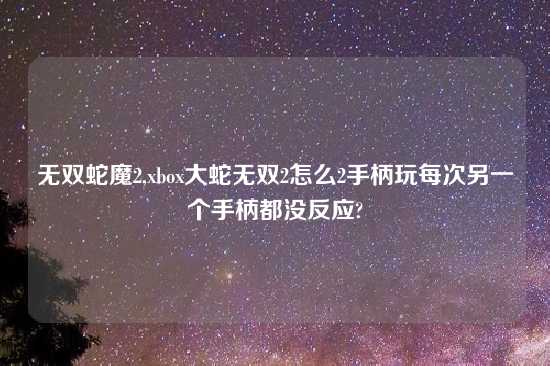 无双蛇魔2,xbox大蛇无双2怎么2手柄玩每次另一个手柄都没反应?