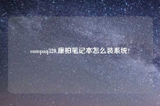 compaq320,康柏笔记本怎么装系统?
