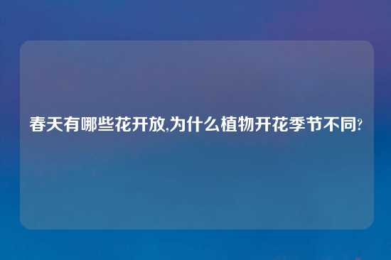 春天有哪些花开放,为什么植物开花季节不同?