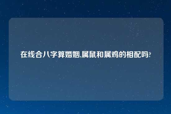 在线合八字算婚姻,属鼠和属鸡的相配吗?