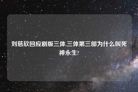 刘慈欣回应剧版三体,三体第三部为什么叫死神永生?