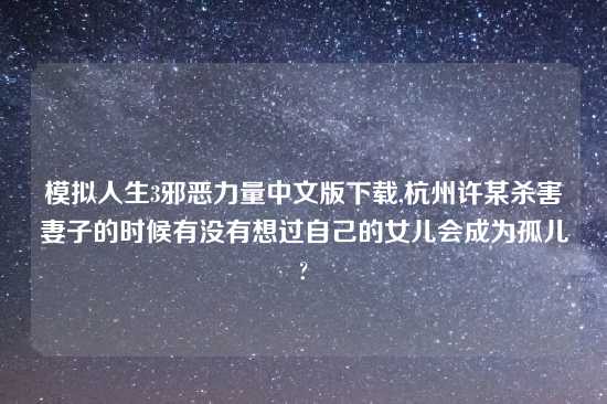 模拟人生3邪恶力量中文版怎么玩,杭州许某杀害妻子的时候有没有想过自己的女儿会成为孤儿?