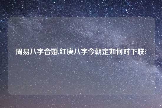 周易八字合婚,红庚八字今朝定如何对下联?