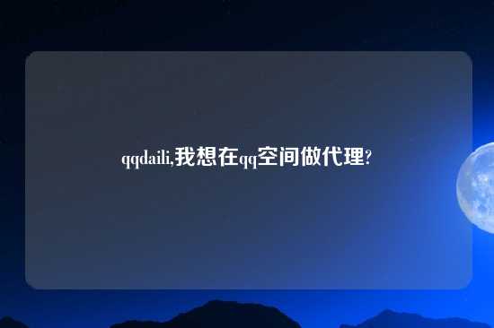 qqdaili,我想在qq空间做代理?