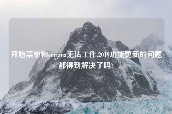 开始菜单和cortana无法工作,2019功能更新的问题都得到解决了吗?