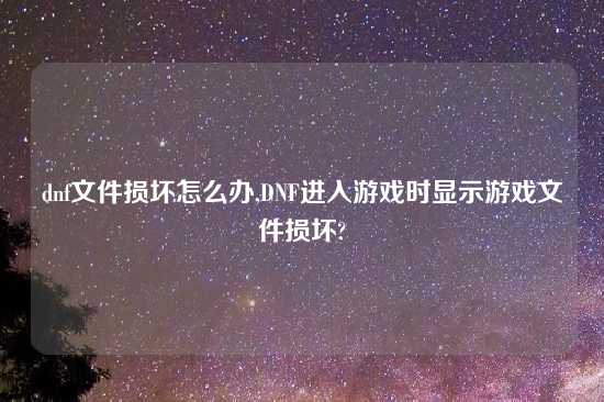 dnf文件损坏怎么办,DNF进入游戏时显示游戏文件损坏?