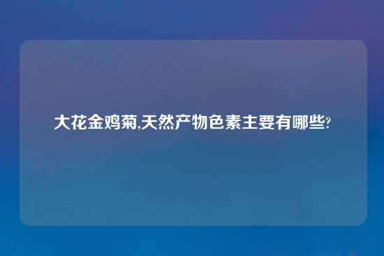 大花金鸡菊,天然产物色素主要有哪些?