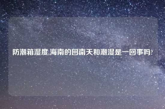 防潮箱湿度,海南的回南天和潮湿是一回事吗?