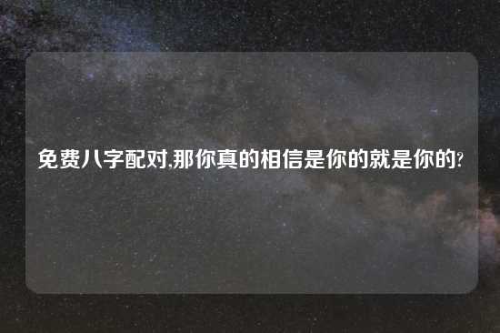 免费八字配对,那你真的相信是你的就是你的?