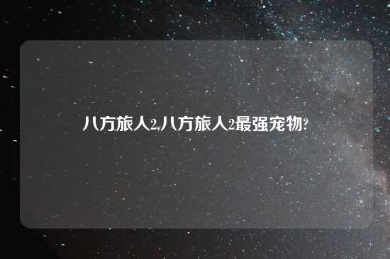 八方旅人2,八方旅人2最强宠物?