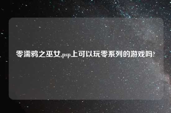 零濡鸦之巫女,psp上可以玩零系列的游戏吗?