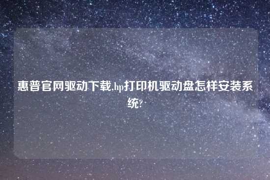惠普官网驱动怎么玩,hp打印机驱动盘怎样安装系统?