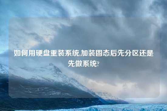 如何用硬盘重装系统,加装固态后先分区还是先做系统?