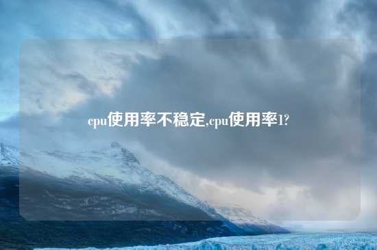 cpu使用率不稳定,cpu使用率1?
