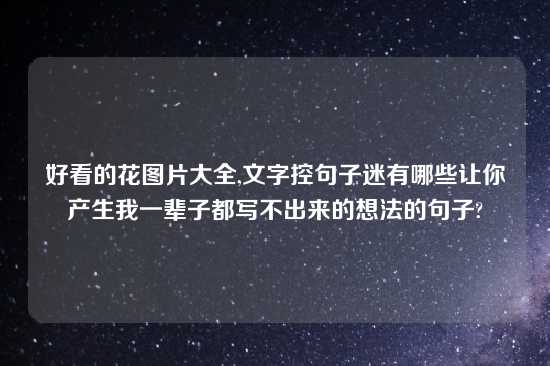 好看的花图片大全,文字控句子迷有哪些让你产生我一辈子都写不出来的想法的句子?