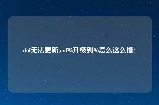 dnf无法更新,dnf95升级到96怎么这么慢?