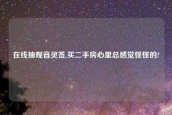 在线抽观音灵签,买二手房心里总感觉怪怪的?