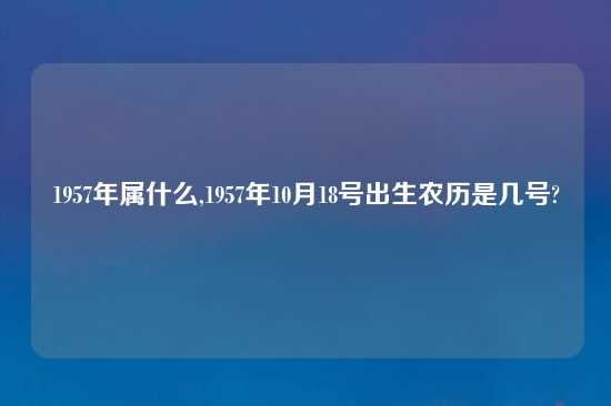 1957年属什么,1957年10月18号出生农历是几号?