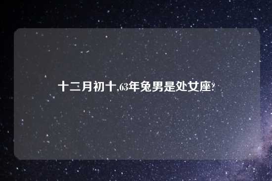 十二月初十,63年兔男是处女座?