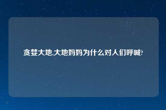 贪婪大地,大地妈妈为什么对人们呼喊?